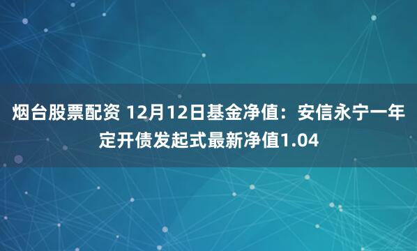 烟台股票配资 12月12日基金净值：安信永宁一年定开债发起式最新净值1.04