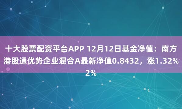 十大股票配资平台APP 12月12日基金净值：南方港股通优势企业混合A最新净值0.8432，涨1.32%