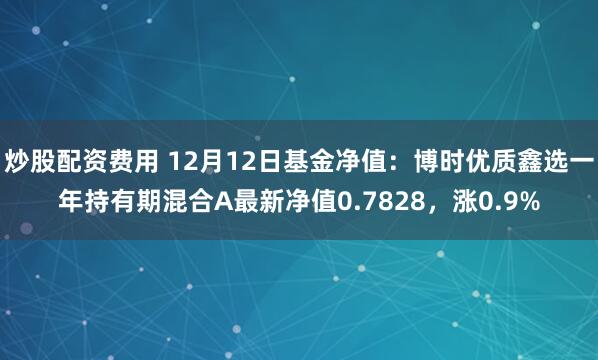 炒股配资费用 12月12日基金净值：博时优质鑫选一年持有期混合A最新净值0.7828，涨0.9%