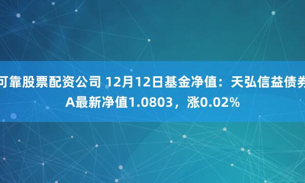 可靠股票配资公司 12月12日基金净值：天弘信益债券A最新净值1.0803，涨0.02%