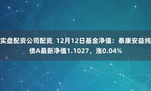 实盘配资公司配资  12月12日基金净值：泰康安益纯债A最新净值1.1027，涨0.04%