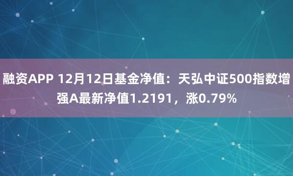 融资APP 12月12日基金净值：天弘中证500指数增强A最新净值1.2191，涨0.79%