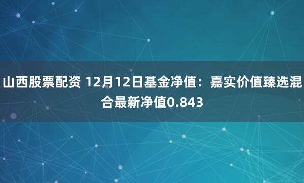 山西股票配资 12月12日基金净值：嘉实价值臻选混合最新净值0.843