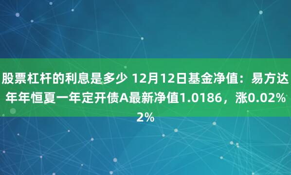 股票杠杆的利息是多少 12月12日基金净值：易方达年年恒夏一年定开债A最新净值1.0186，涨0.02%