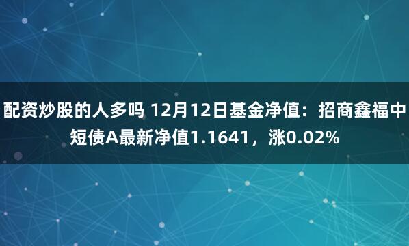 配资炒股的人多吗 12月12日基金净值：招商鑫福中短债A最新净值1.1641，涨0.02%