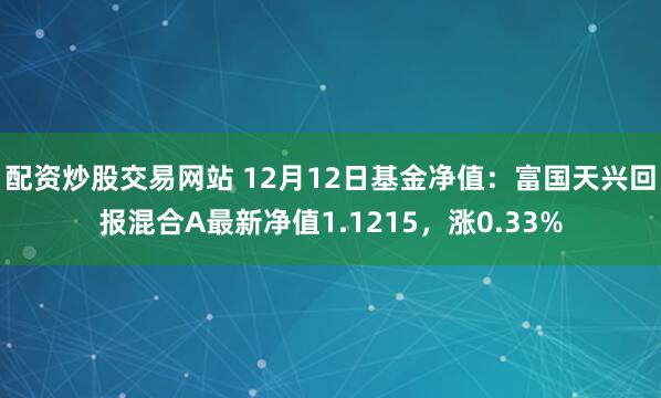 配资炒股交易网站 12月12日基金净值：富国天兴回报混合A最新净值1.1215，涨0.33%