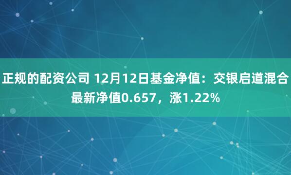 正规的配资公司 12月12日基金净值：交银启道混合最新净值0.657，涨1.22%