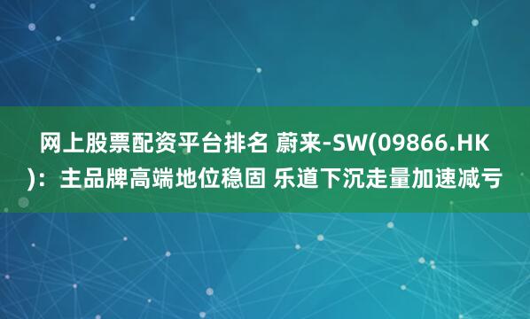 网上股票配资平台排名 蔚来-SW(09866.HK)：主品牌高端地位稳固 乐道下沉走量加速减亏