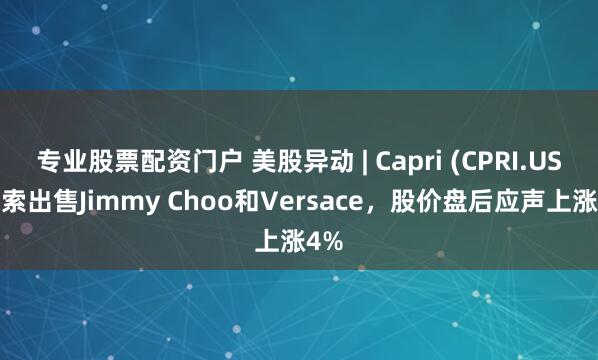 专业股票配资门户 美股异动 | Capri (CPRI.US)探索出售Jimmy Choo和Versace，股价盘后应声上涨4%