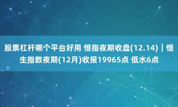 股票杠杆哪个平台好用 恒指夜期收盘(12.14)︱恒生指数夜期(12月)收报19965点 低水6点