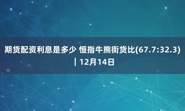 期货配资利息是多少 恒指牛熊街货比(67.7:32.3)︱12月14日