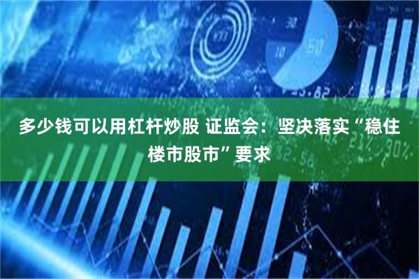 多少钱可以用杠杆炒股 证监会：坚决落实“稳住楼市股市”要求