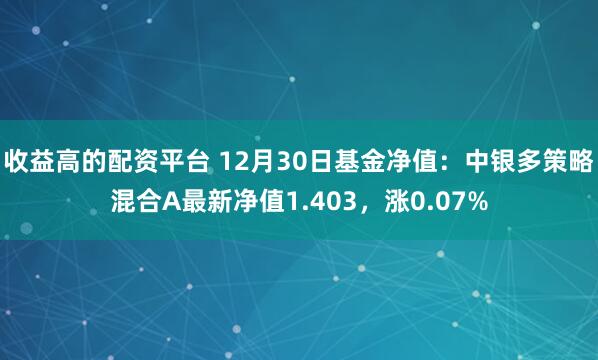 收益高的配资平台 12月30日基金净值：中银多策略混合A最新净值1.403，涨0.07%