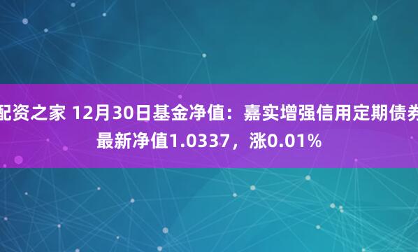 配资之家 12月30日基金净值：嘉实增强信用定期债券最新净值1.0337，涨0.01%