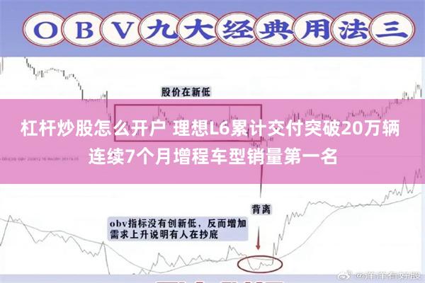 杠杆炒股怎么开户 理想L6累计交付突破20万辆 连续7个月增程车型销量第一名