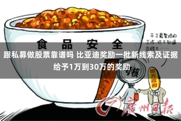 跟私募做股票靠谱吗 比亚迪奖励一批新线索及证据 给予1万到30万的奖励