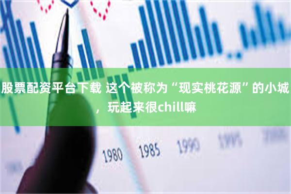 股票配资平台下载 这个被称为“现实桃花源”的小城，玩起来很chill嘛