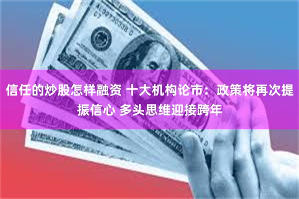 信任的炒股怎样融资 十大机构论市：政策将再次提振信心 多头思维迎接跨年