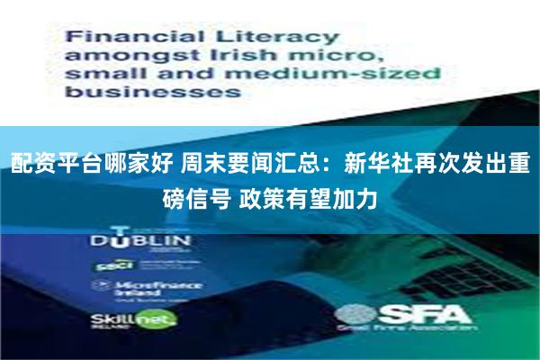 配资平台哪家好 周末要闻汇总：新华社再次发出重磅信号 政策有望加力