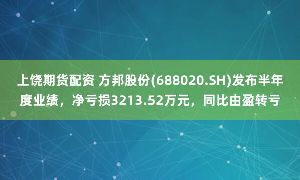 上饶期货配资 方邦股份(688020.SH)发布半年度业绩，净亏损3213.52万元，同比由盈转亏