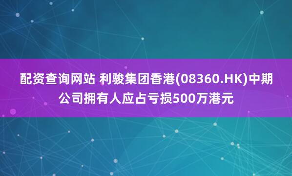 配资查询网站 利骏集团香港(08360.HK)中期公司拥有人应占亏损500万港元