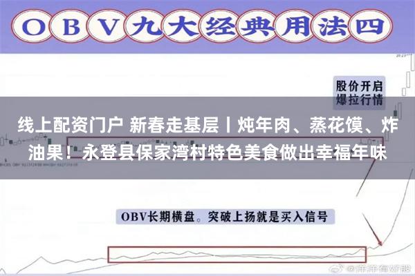 线上配资门户 新春走基层丨炖年肉、蒸花馍、炸油果！永登县保家湾村特色美食做出幸福年味