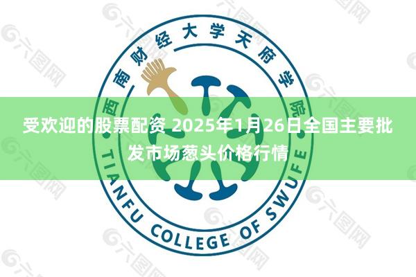 受欢迎的股票配资 2025年1月26日全国主要批发市场葱头价格行情