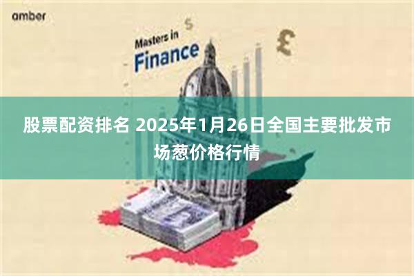 股票配资排名 2025年1月26日全国主要批发市场葱价格行情