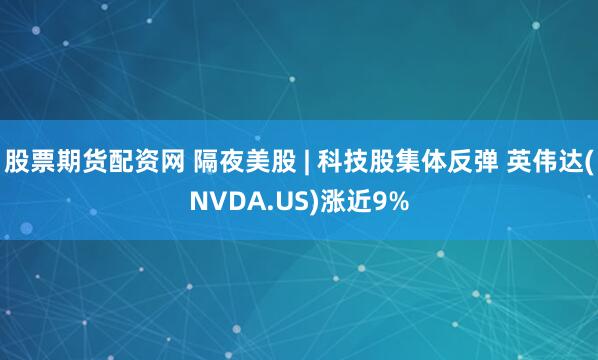 股票期货配资网 隔夜美股 | 科技股集体反弹 英伟达(NVDA.US)涨近9%