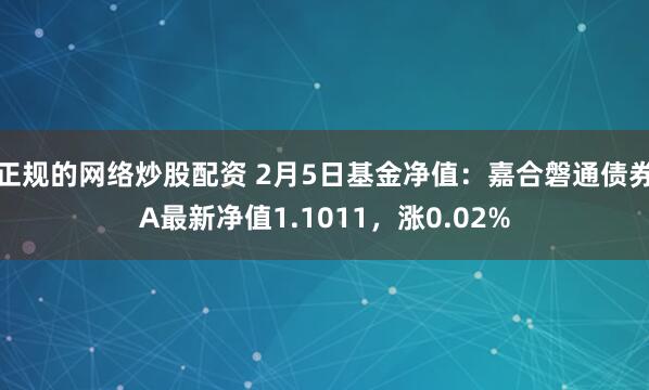 正规的网络炒股配资 2月5日基金净值：嘉合磐通债券A最新净值1.1011，涨0.02%