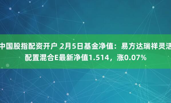 中国股指配资开户 2月5日基金净值：易方达瑞祥灵活配置混合E最新净值1.514，涨0.07%