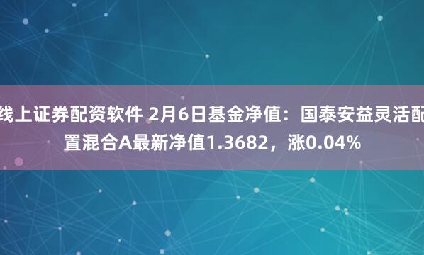 线上证券配资软件 2月6日基金净值：国泰安益灵活配置混合A最新净值1.3682，涨0.04%