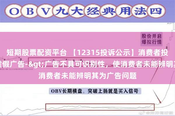 短期股票配资平台 【12315投诉公示】消费者投诉稳健医疗虚假广告->广告不具可识别性，使消费者未能辨明其为广告问题