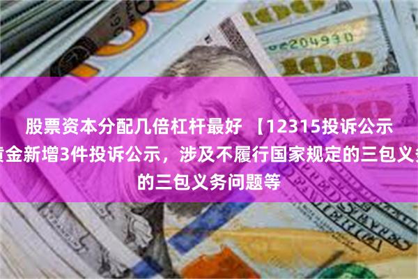 股票资本分配几倍杠杆最好 【12315投诉公示】中国黄金新增3件投诉公示，涉及不履行国家规定的三包义务问题等