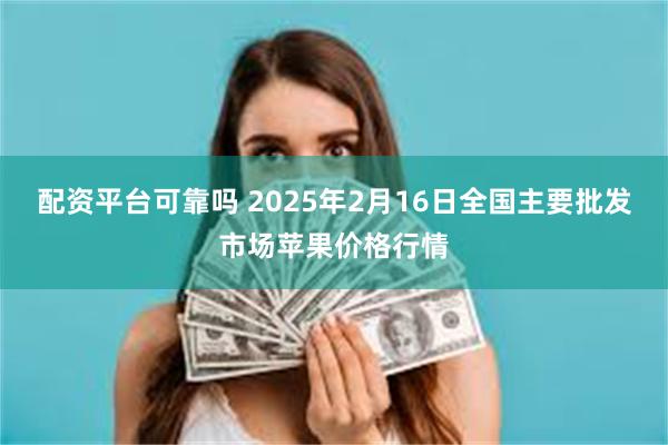 配资平台可靠吗 2025年2月16日全国主要批发市场苹果价格行情