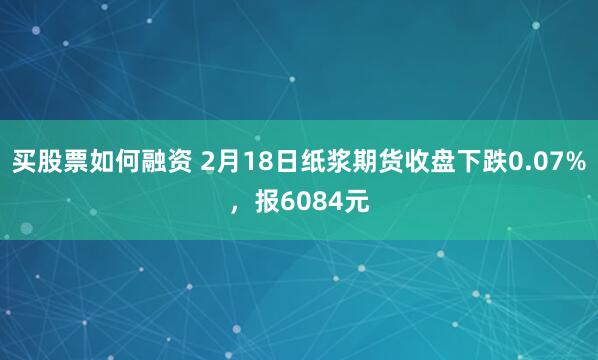 买股票如何融资 2月18日纸浆期货收盘下跌0.07%，报6084元