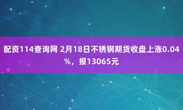 配资114查询网 2月18日不锈钢期货收盘上涨0.04%，报13065元