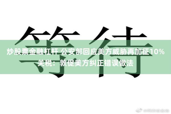 炒股票金融杠杆 公安部回应美方威胁再加征10%关税：敦促美方纠正错误做法