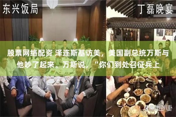 股票网络配资 泽连斯基访美，美国副总统万斯与他吵了起来。万斯说，“你们到处召征兵上