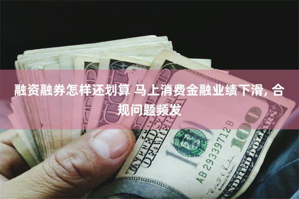 融资融券怎样还划算 马上消费金融业绩下滑, 合规问题频发