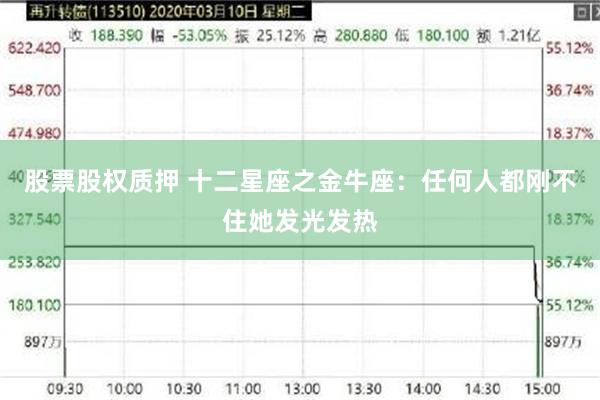 股票股权质押 十二星座之金牛座：任何人都刚不住她发光发热