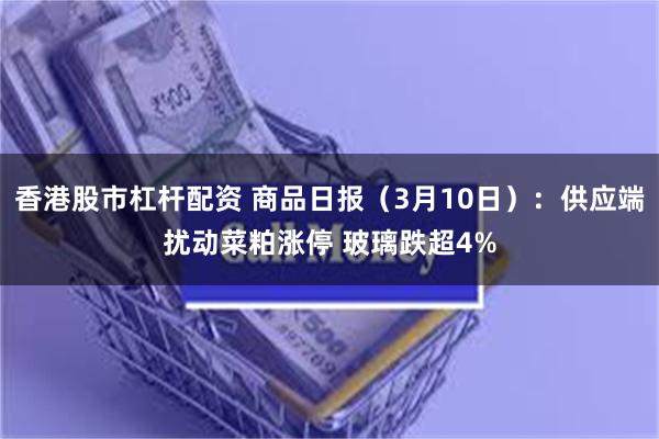 香港股市杠杆配资 商品日报（3月10日）：供应端扰动菜粕涨停 玻璃跌超4%