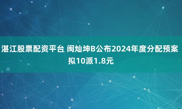 湛江股票配资平台 闽灿坤B公布2024年度分配预案 拟10派1.8元