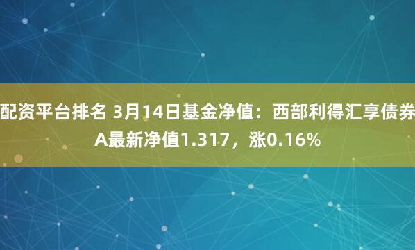 配资平台排名 3月14日基金净值：西部利得汇享债券A最新净值1.317，涨0.16%