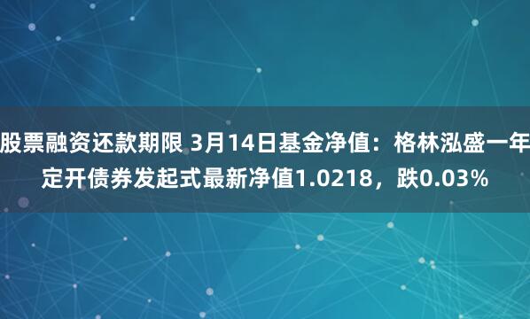 股票融资还款期限 3月14日基金净值：格林泓盛一年定开债券发起式最新净值1.0218，跌0.03%